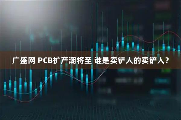广盛网 PCB扩产潮将至 谁是卖铲人的卖铲人？