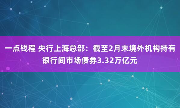 一点钱程 央行上海总部：截至2月末境外机构持有银行间市场债券3.32万亿元