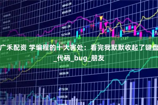 广禾配资 学编程的十大害处：看完我默默收起了键盘_代码_bug_朋友