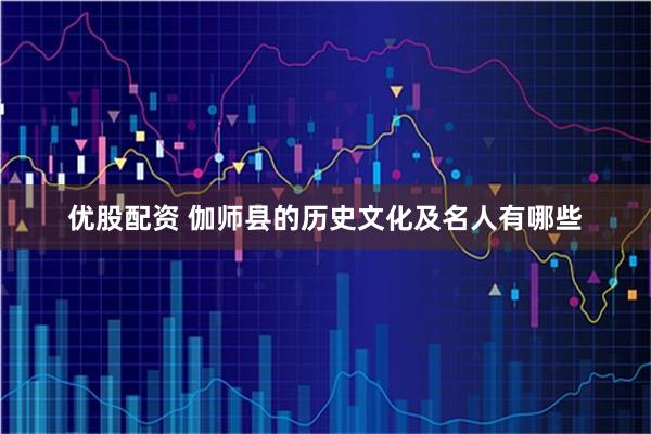 优股配资 伽师县的历史文化及名人有哪些