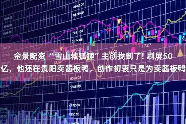 金景配资 “雪山救狐狸”主创找到了! 刷屏50亿，他还在贵阳卖酱板鸭，创作初衷只是为卖酱板鸭