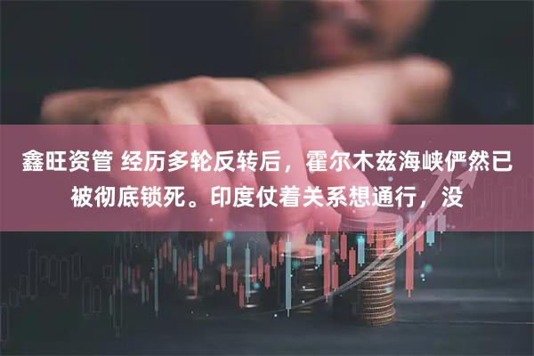 鑫旺资管 经历多轮反转后，霍尔木兹海峡俨然已被彻底锁死。印度仗着关系想通行，没