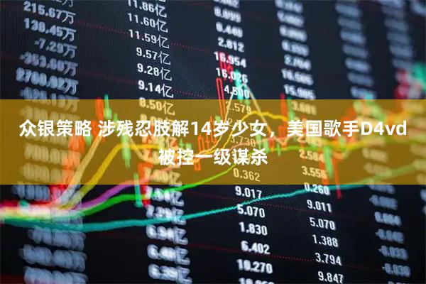 众银策略 涉残忍肢解14岁少女，美国歌手D4vd被控一级谋杀