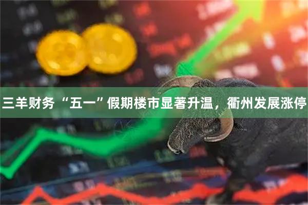 三羊财务 “五一”假期楼市显著升温，衢州发展涨停